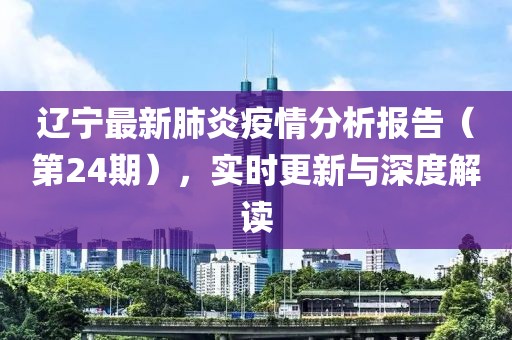 辽宁最新肺炎疫情分析报告（第24期），实时更新与深度解读