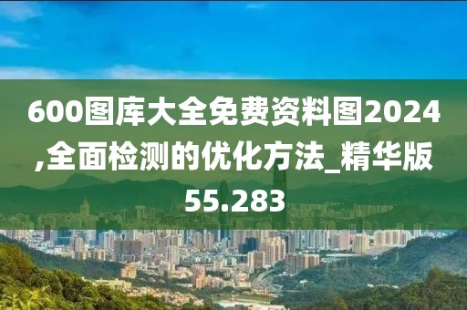 600图库大全免费资料图2024,全面检测的优化方法_精华版55.283