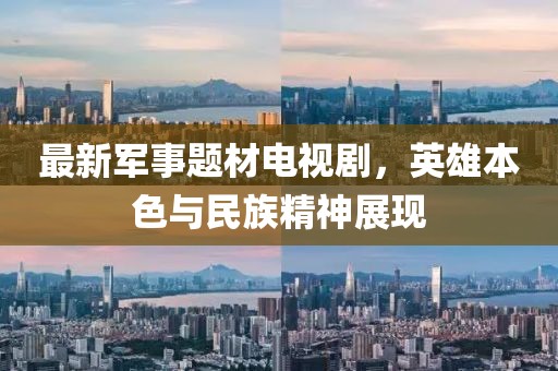 最新军事题材电视剧，英雄本色与民族精神展现
