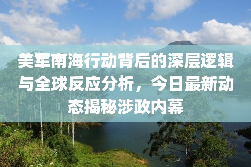 美军南海行动背后的深层逻辑与全球反应分析，今日最新动态揭秘涉政内幕