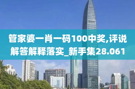 管家婆一肖一码100中奖,评说解答解释落实_新手集28.061