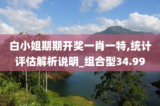 白小姐期期开奖一肖一特,统计评估解析说明_组合型34.99