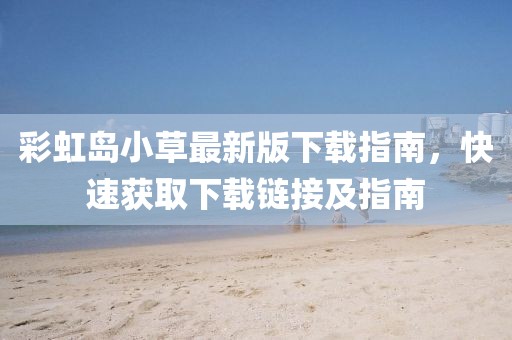 彩虹岛小草最新版下载指南，快速获取下载链接及指南