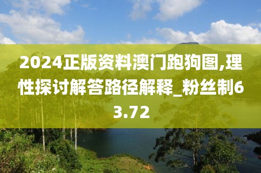 2024正版资料澳门跑狗图,理性探讨解答路径解释_粉丝制63.72