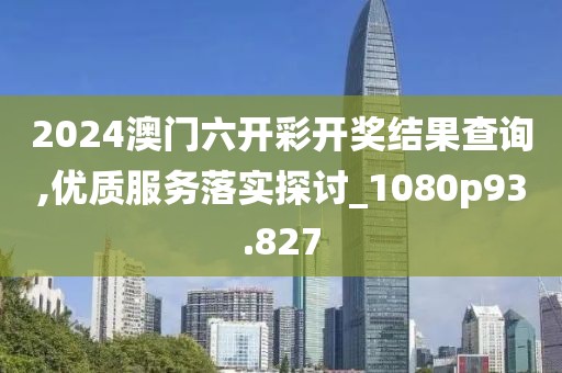 2024澳门六开彩开奖结果查询,优质服务落实探讨_1080p93.827