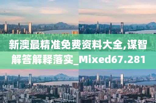 新澳最精准免费资料大全,谋智解答解释落实_Mixed67.281