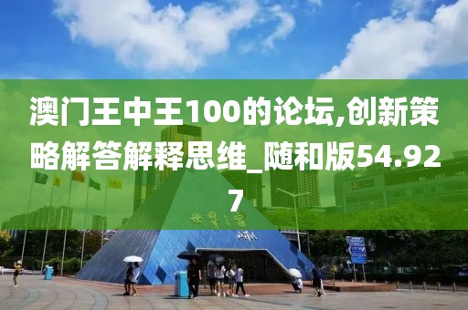 澳门王中王100的论坛,创新策略解答解释思维_随和版54.927