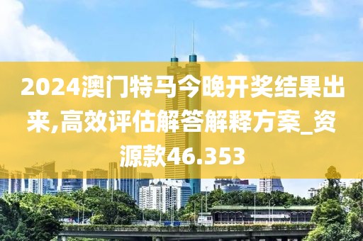 2024澳门特马今晚开奖结果出来,高效评估解答解释方案_资源款46.353