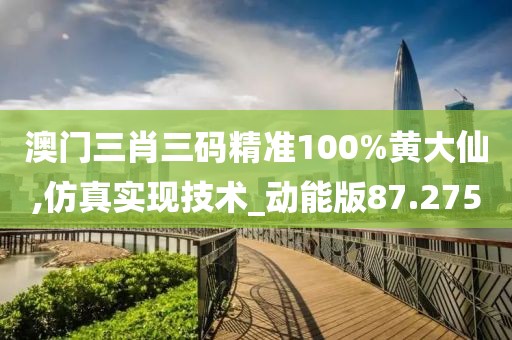 澳门三肖三码精准100%黄大仙,仿真实现技术_动能版87.275