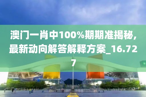 澳门一肖中100%期期准揭秘,最新动向解答解释方案_16.727