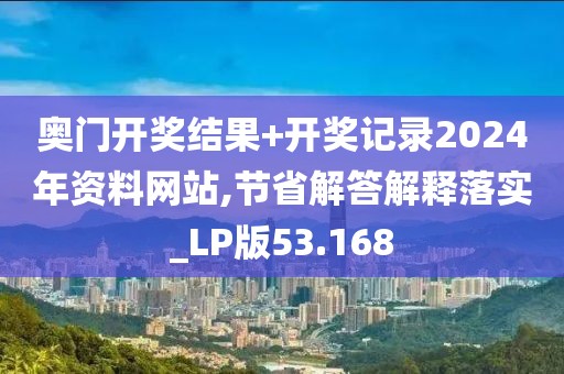 奥门开奖结果+开奖记录2024年资料网站,节省解答解释落实_LP版53.168