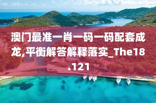 澳门最准一肖一码一码配套成龙,平衡解答解释落实_The18.121