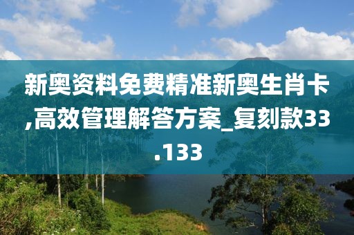 新奥资料免费精准新奥生肖卡,高效管理解答方案_复刻款33.133