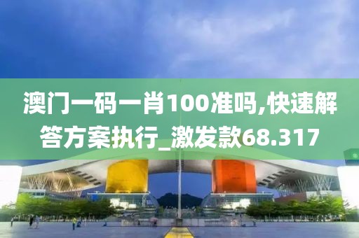澳门一码一肖100准吗,快速解答方案执行_激发款68.317