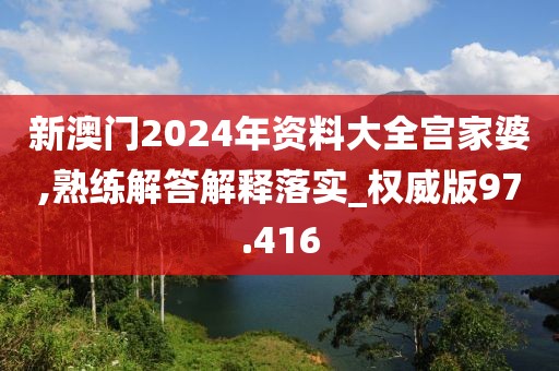 新澳门2024年资料大全宫家婆,熟练解答解释落实_权威版97.416