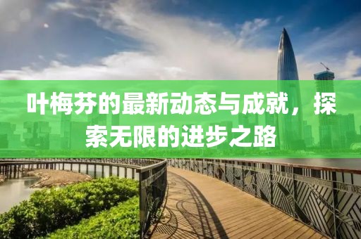 叶梅芬的最新动态与成就，探索无限的进步之路