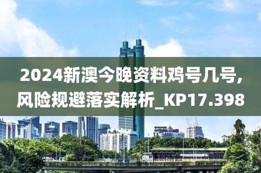 2024新澳今晚资料鸡号几号,风险规避落实解析_KP17.398