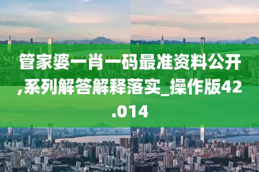 管家婆一肖一码最准资料公开,系列解答解释落实_操作版42.014