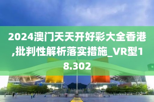 2024澳门天天开好彩大全香港,批判性解析落实措施_VR型18.302