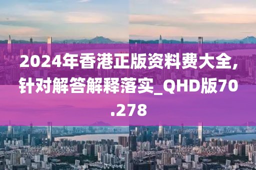 2024年香港正版资料费大全,针对解答解释落实_QHD版70.278