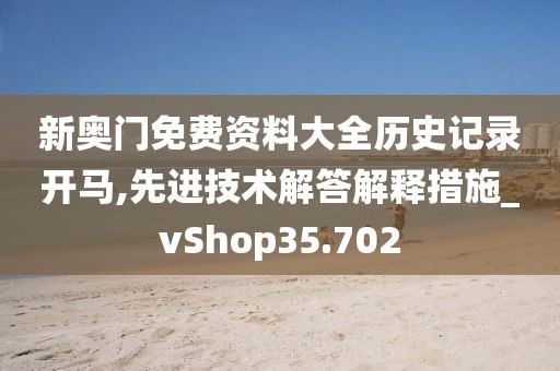 新奥门免费资料大全历史记录开马,先进技术解答解释措施_vShop35.702