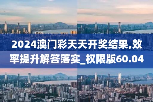 2024澳门彩天天开奖结果,效率提升解答落实_权限版60.04