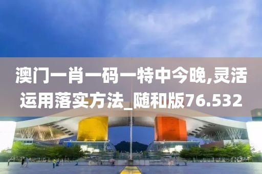 澳门一肖一码一特中今晚,灵活运用落实方法_随和版76.532