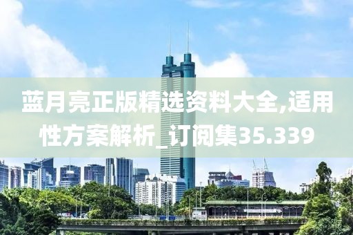 蓝月亮正版精选资料大全,适用性方案解析_订阅集35.339