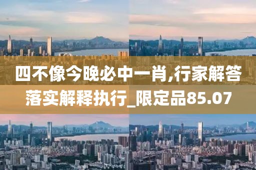 四不像今晚必中一肖,行家解答落实解释执行_限定品85.07