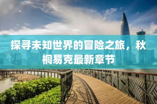 探寻未知世界的冒险之旅，秋桐易克最新章节