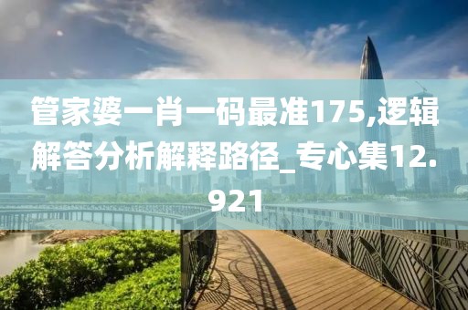 管家婆一肖一码最准175,逻辑解答分析解释路径_专心集12.921