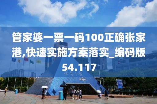 管家婆一票一码100正确张家港,快速实施方案落实_编码版54.117