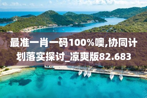 最准一肖一码100%噢,协同计划落实探讨_凉爽版82.683