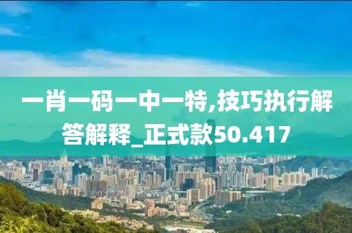 一肖一码一中一特,技巧执行解答解释_正式款50.417