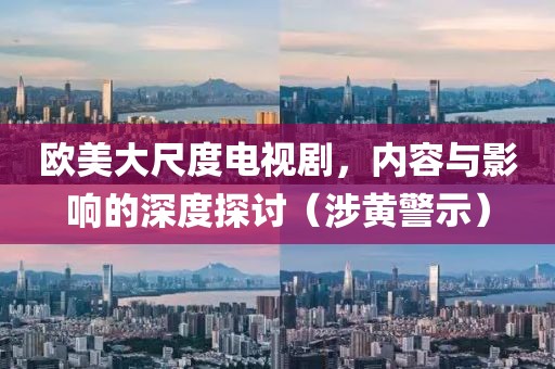 欧美大尺度电视剧，内容与影响的深度探讨（涉黄警示）