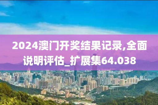 2024澳门开奖结果记录,全面说明评估_扩展集64.038