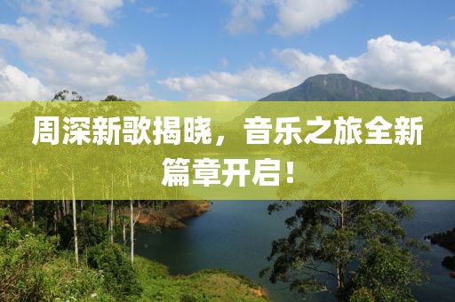 周深新歌揭晓，音乐之旅全新篇章开启！