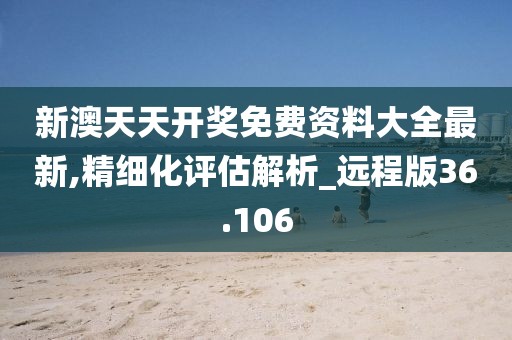 新澳天天开奖免费资料大全最新,精细化评估解析_远程版36.106