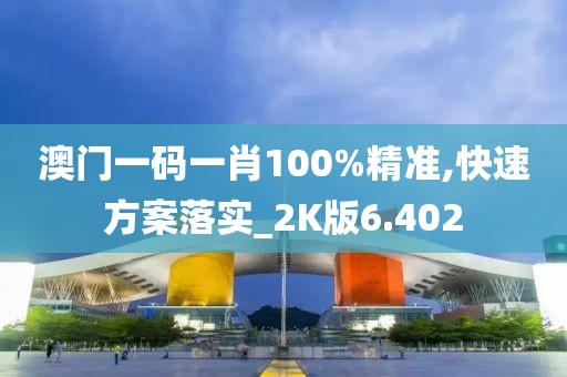 澳门一码一肖100%精准,快速方案落实_2K版6.402