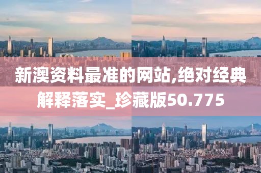 新澳资料最准的网站,绝对经典解释落实_珍藏版50.775
