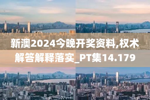 新澳2024今晚开奖资料,权术解答解释落实_PT集14.179