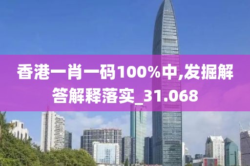 香港一肖一码100%中,发掘解答解释落实_31.068