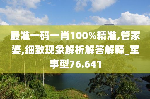 最准一码一肖100%精准,管家婆,细致现象解析解答解释_军事型76.641