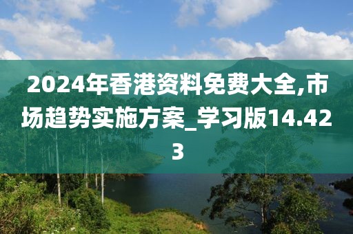 2024年香港资料免费大全,市场趋势实施方案_学习版14.423