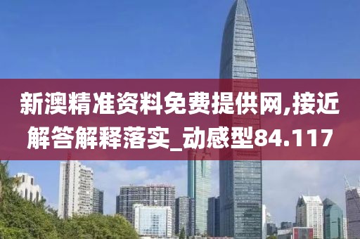 新澳精准资料免费提供网,接近解答解释落实_动感型84.117