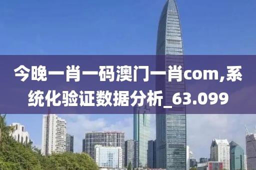 今晚一肖一码澳门一肖com,系统化验证数据分析_63.099