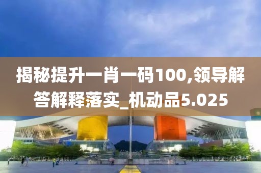 揭秘提升一肖一码100,领导解答解释落实_机动品5.025
