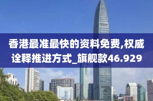 香港最准最快的资料免费,权威诠释推进方式_旗舰款46.929
