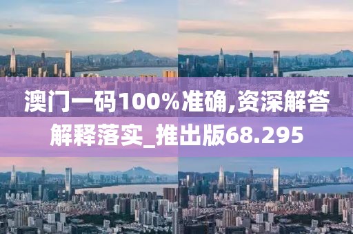 澳门一码100%准确,资深解答解释落实_推出版68.295