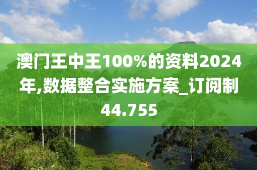 澳门王中王100%的资料2024年,数据整合实施方案_订阅制44.755